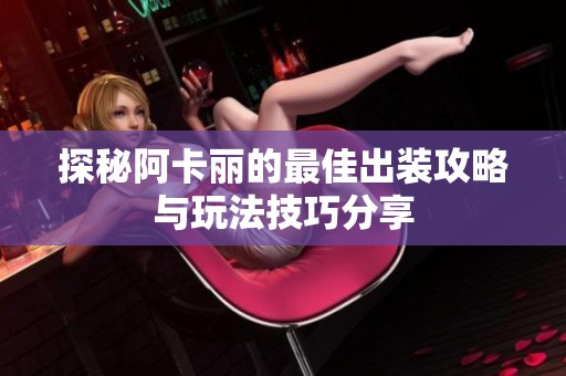 探秘阿卡丽的最佳出装攻略与玩法技巧分享