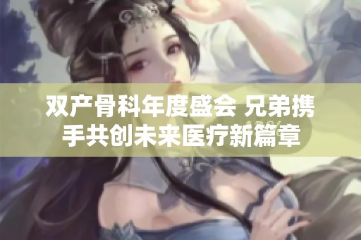 双产骨科年度盛会 兄弟携手共创未来医疗新篇章