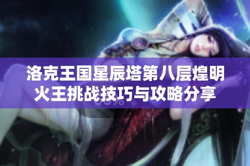 洛克王国星辰塔第八层煌明火王挑战技巧与攻略分享