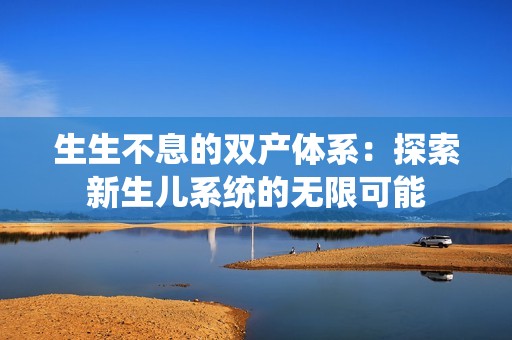 生生不息的双产体系：探索新生儿系统的无限可能
