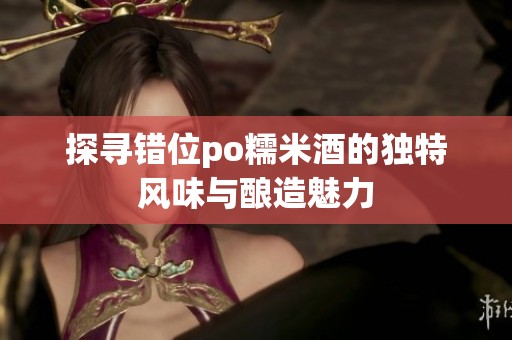 探寻错位po糯米酒的独特风味与酿造魅力