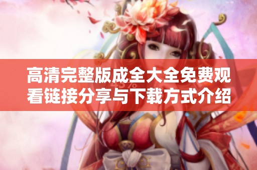 高清完整版成全大全免费观看链接分享与下载方式介绍