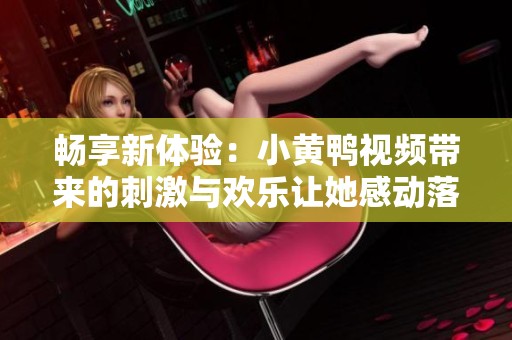 畅享新体验：小黄鸭视频带来的刺激与欢乐让她感动落泪