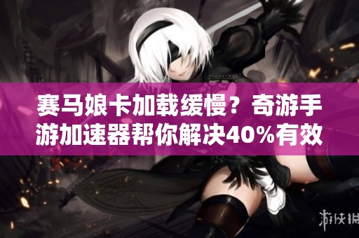赛马娘卡加载缓慢？奇游手游加速器帮你解决40%有效问题