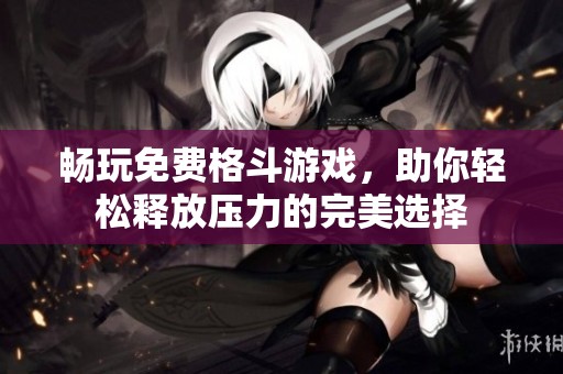 畅玩免费格斗游戏，助你轻松释放压力的完美选择