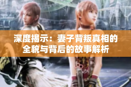 深度揭示：妻子背叛真相的全貌与背后的故事解析