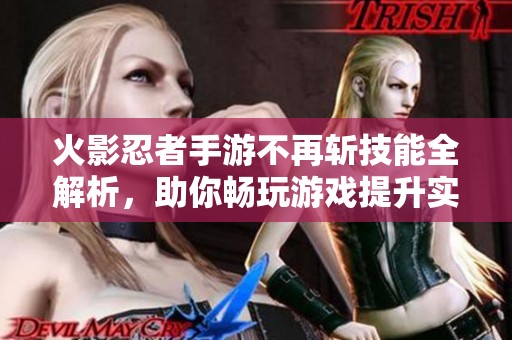 火影忍者手游不再斩技能全解析，助你畅玩游戏提升实力