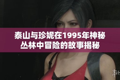 泰山与珍妮在1995年神秘丛林中冒险的故事揭秘