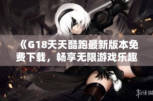 《G18天天酷跑最新版本免费下载，畅享无限游戏乐趣》