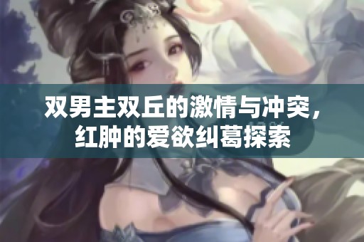 双男主双丘的激情与冲突，红肿的爱欲纠葛探索