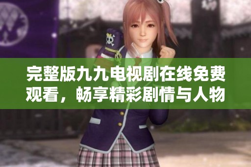 完整版九九电视剧在线免费观看，畅享精彩剧情与人物成长