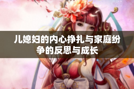 儿媳妇的内心挣扎与家庭纷争的反思与成长