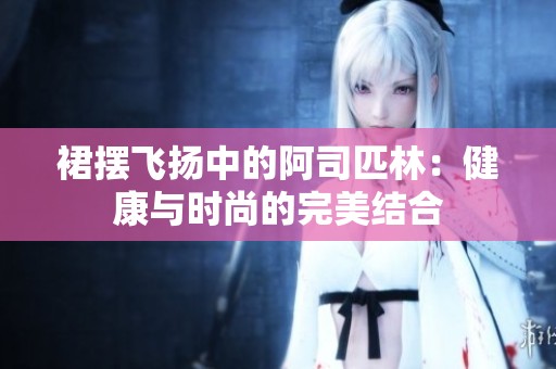 裙摆飞扬中的阿司匹林：健康与时尚的完美结合
