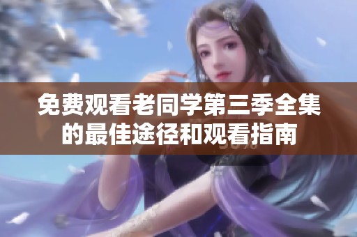免费观看老同学第三季全集的最佳途径和观看指南