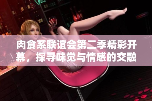 肉食系联谊会第二季精彩开幕，探寻味觉与情感的交融之旅