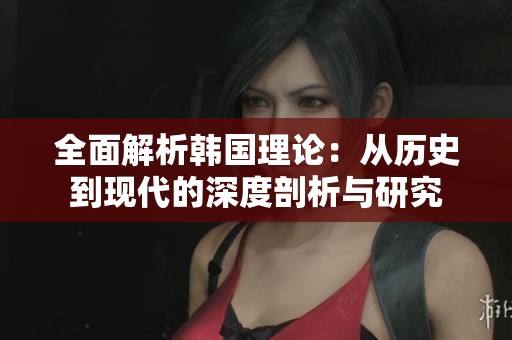 全面解析韩国理论：从历史到现代的深度剖析与研究