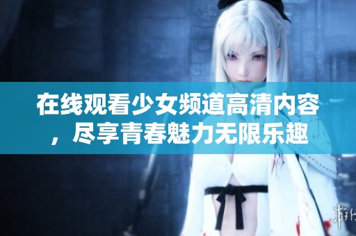 在线观看少女频道高清内容，尽享青春魅力无限乐趣