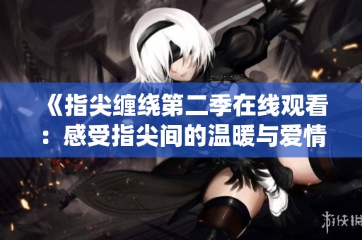 《指尖缠绕第二季在线观看：感受指尖间的温暖与爱情》