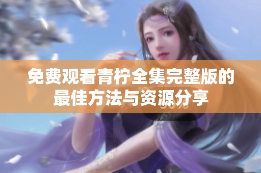 免费观看青柠全集完整版的最佳方法与资源分享