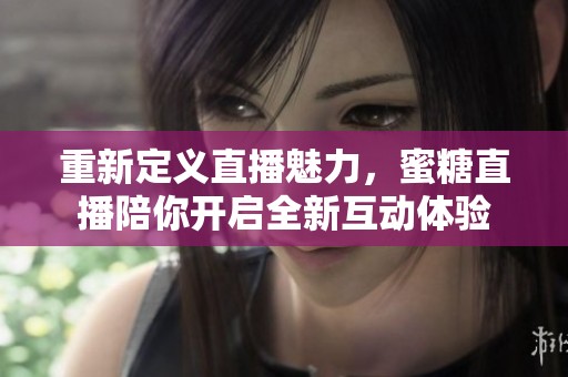 重新定义直播魅力，蜜糖直播陪你开启全新互动体验