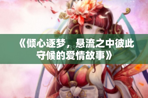 《倾心逐梦，悬流之中彼此守候的爱情故事》