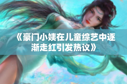 《豪门小姨在儿童综艺中逐渐走红引发热议》