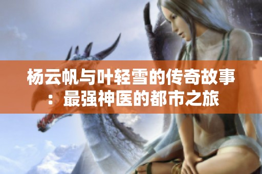 杨云帆与叶轻雪的传奇故事：最强神医的都市之旅