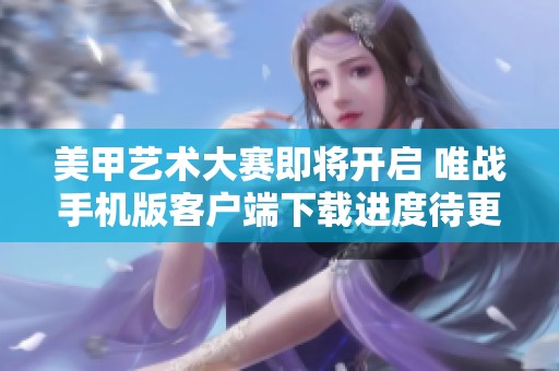 美甲艺术大赛即将开启 唯战手机版客户端下载进度待更新