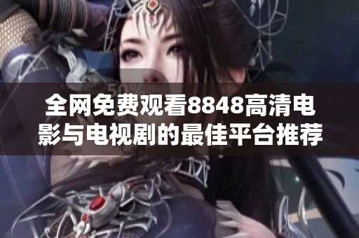 全网免费观看8848高清电影与电视剧的最佳平台推荐