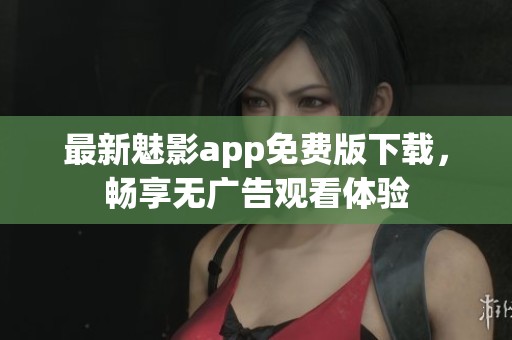 最新魅影app免费版下载，畅享无广告观看体验