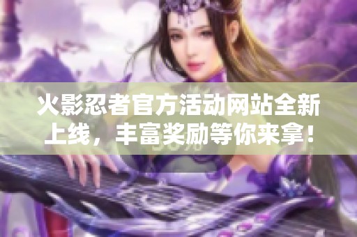 火影忍者官方活动网站全新上线，丰富奖励等你来拿！