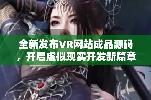 全新发布VR网站成品源码，开启虚拟现实开发新篇章