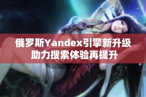 俄罗斯Yandex引擎新升级 助力搜索体验再提升