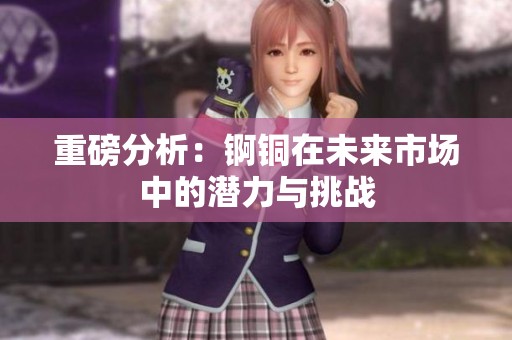 重磅分析：锕铜在未来市场中的潜力与挑战