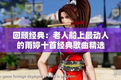 回顾经典：老人船上最动人的雨婷十首经典歌曲精选