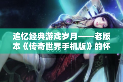 追忆经典游戏岁月——老版本《传奇世界手机版》的怀旧旅程探秘