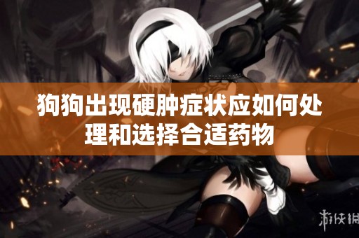 狗狗出现硬肿症状应如何处理和选择合适药物
