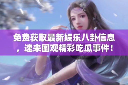 免费获取最新娱乐八卦信息，速来围观精彩吃瓜事件！
