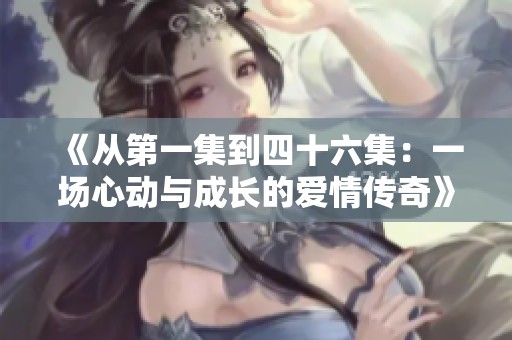 《从第一集到四十六集：一场心动与成长的爱情传奇》