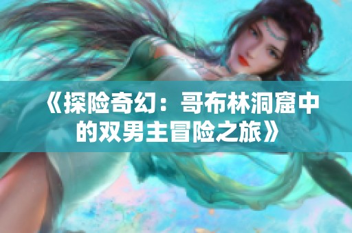 《探险奇幻：哥布林洞窟中的双男主冒险之旅》