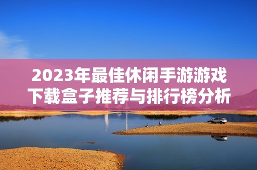 2023年最佳休闲手游游戏下载盒子推荐与排行榜分析