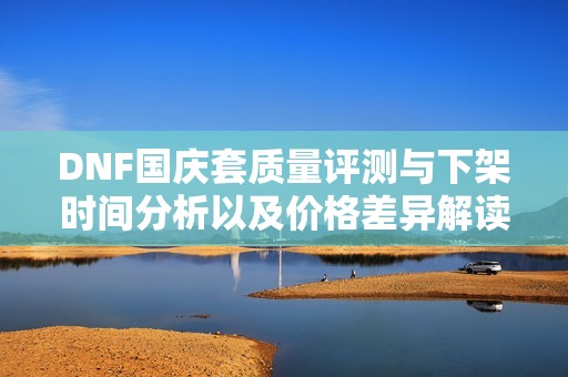 DNF国庆套质量评测与下架时间分析以及价格差异解读
