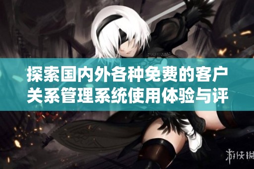 探索国内外各种免费的客户关系管理系统使用体验与评测