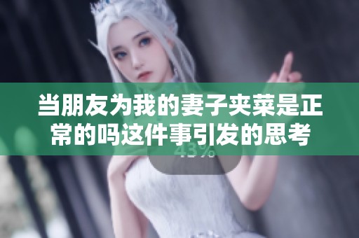 当朋友为我的妻子夹菜是正常的吗这件事引发的思考