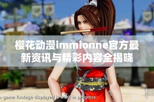 樱花动漫immionne官方最新资讯与精彩内容全揭晓