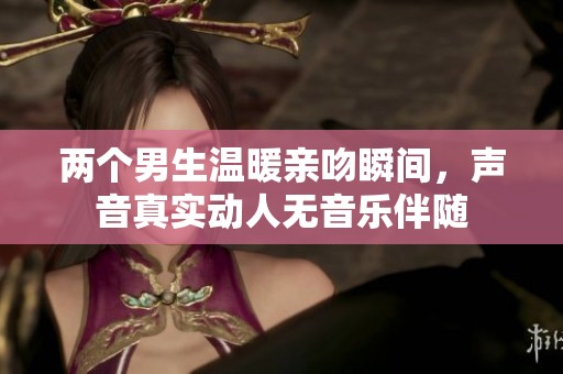 两个男生温暖亲吻瞬间，声音真实动人无音乐伴随