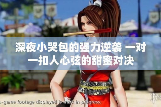 深夜小哭包的强力逆袭 一对一扣人心弦的甜蜜对决