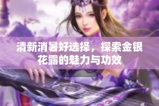 清新消暑好选择，探索金银花露的魅力与功效