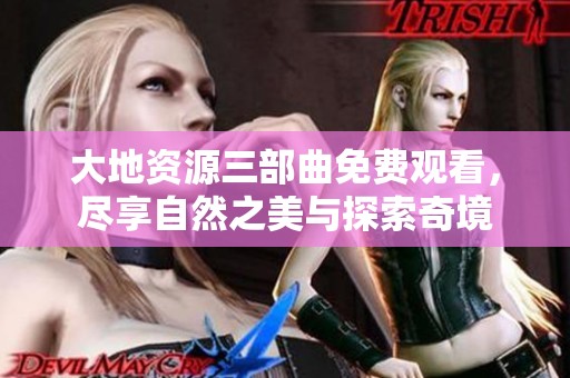 大地资源三部曲免费观看，尽享自然之美与探索奇境