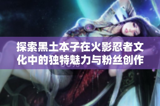 探索黑土本子在火影忍者文化中的独特魅力与粉丝创作现象